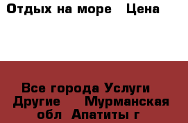 Отдых на море › Цена ­ 300 - Все города Услуги » Другие   . Мурманская обл.,Апатиты г.